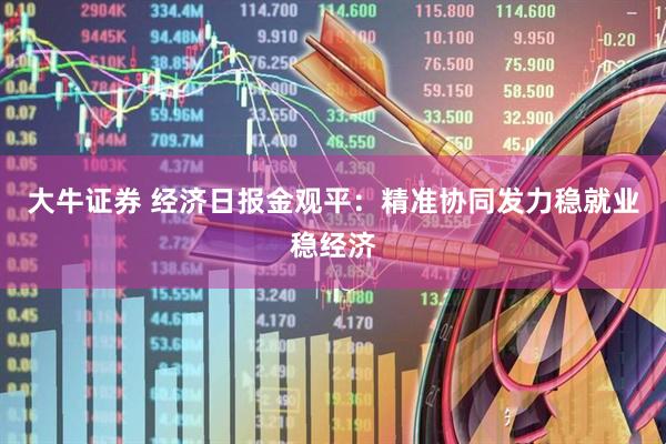 大牛证券 经济日报金观平：精准协同发力稳就业稳经济