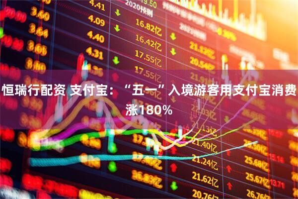 恒瑞行配资 支付宝：“五一”入境游客用支付宝消费涨180%