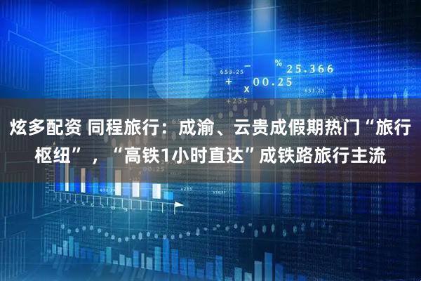 炫多配资 同程旅行：成渝、云贵成假期热门“旅行枢纽” ，“高铁1小时直达”成铁路旅行主流