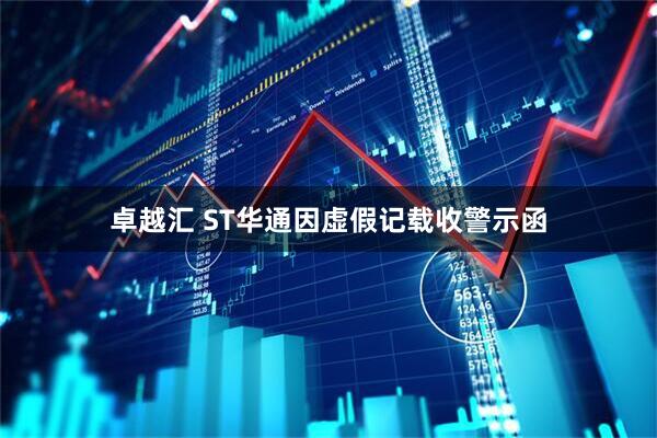 卓越汇 ST华通因虚假记载收警示函