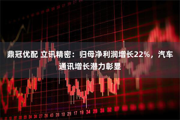 鼎冠优配 立讯精密：归母净利润增长22%，汽车通讯增长潜力彰显