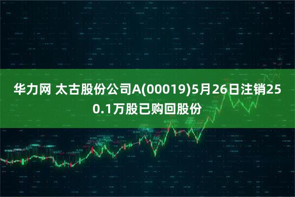 华力网 太古股份公司A(00019)5月26日注销250.1万股已购回股份