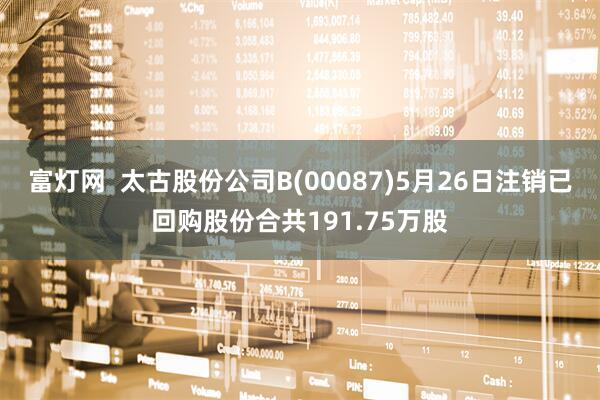 富灯网  太古股份公司B(00087)5月26日注销已回购股份合共191.75万股