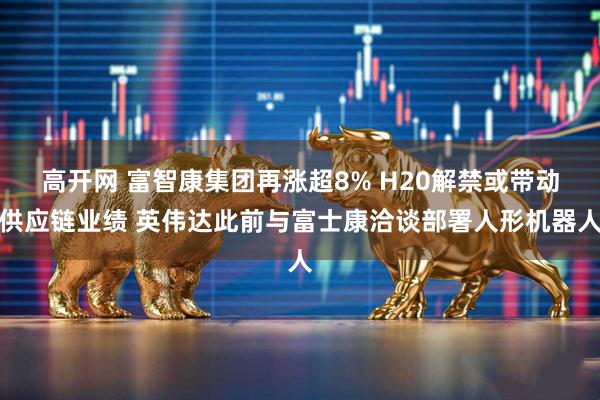 高开网 富智康集团再涨超8% H20解禁或带动供应链业绩 英伟达此前与富士康洽谈部署人形机器人