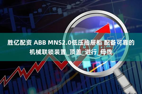 胜亿配资 ABB MNS2.0低压抽屉柜 配备可靠的机械联锁装置_顶盖_进行_母线