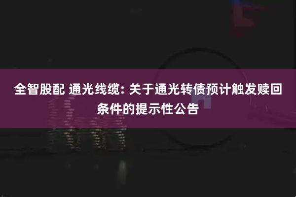 全智股配 通光线缆: 关于通光转债预计触发赎回条件的提示性公告