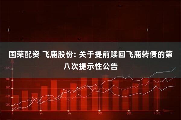 国荣配资 飞鹿股份: 关于提前赎回飞鹿转债的第八次提示性公告