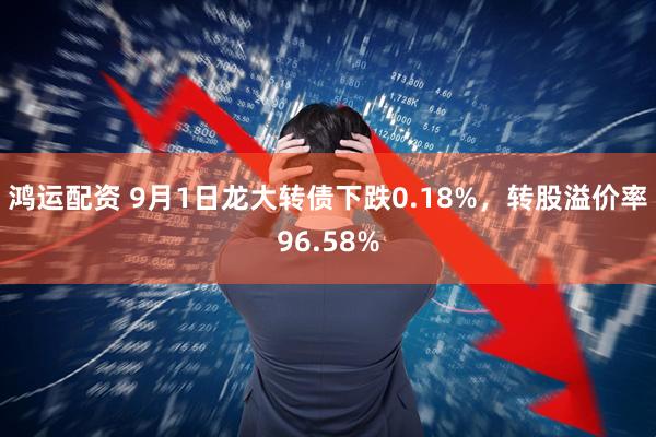 鸿运配资 9月1日龙大转债下跌0.18%，转股溢价率96.58%