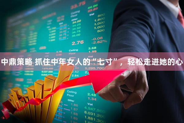 中鼎策略 抓住中年女人的“七寸”，轻松走进她的心