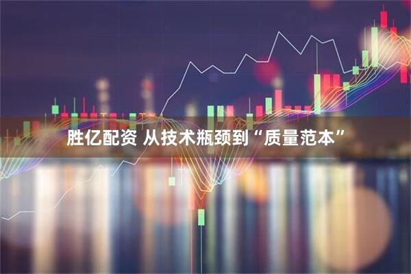 胜亿配资 从技术瓶颈到“质量范本”