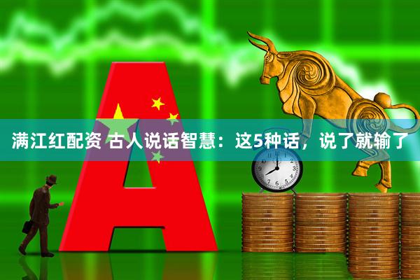 满江红配资 古人说话智慧：这5种话，说了就输了