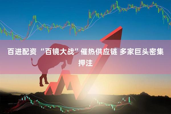 百进配资 “百镜大战”催热供应链 多家巨头密集押注