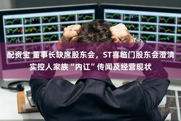 配资宝 董事长缺席股东会，ST喜临门股东会澄清实控人家族“内讧”传闻及经营现状