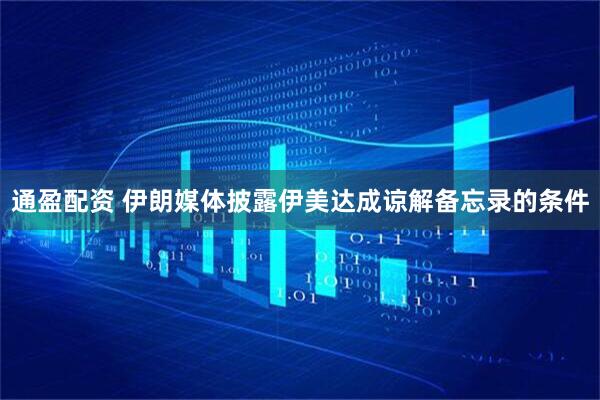 通盈配资 伊朗媒体披露伊美达成谅解备忘录的条件