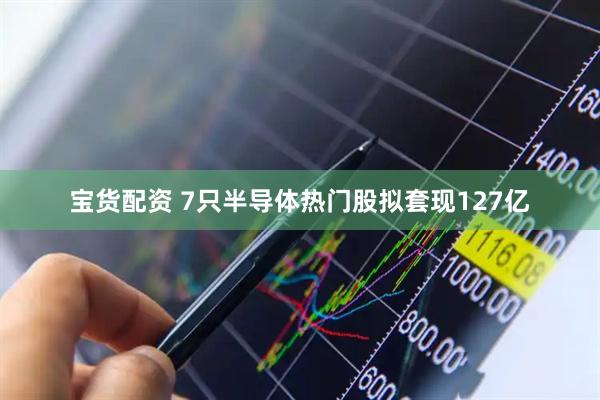 宝货配资 7只半导体热门股拟套现127亿
