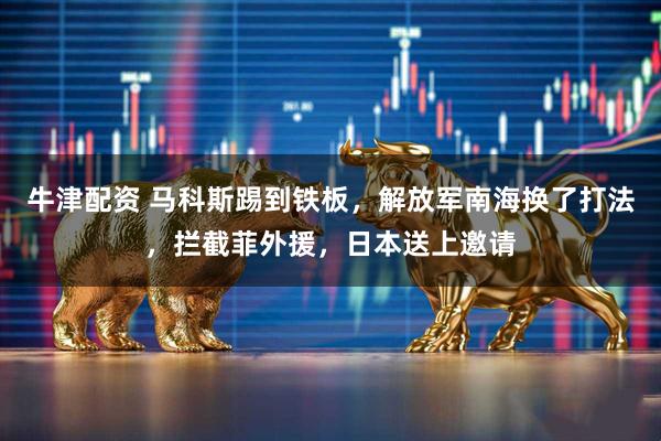 牛津配资 马科斯踢到铁板，解放军南海换了打法，拦截菲外援，日本送上邀请