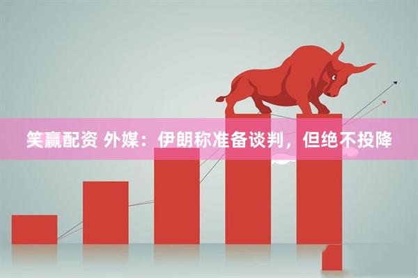 笑赢配资 外媒：伊朗称准备谈判，但绝不投降